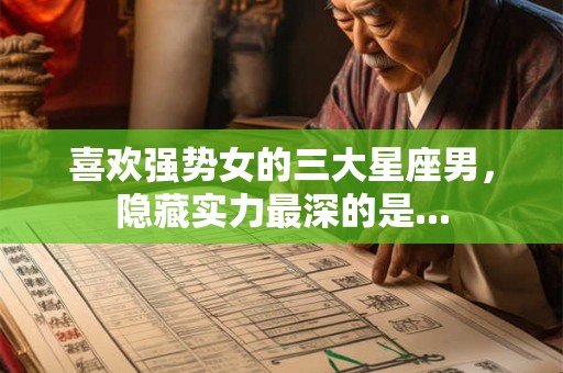 喜欢强势女的三大星座男，隐藏实力最深的是...