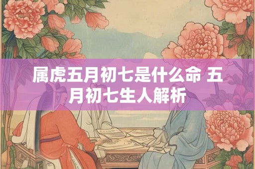 属虎五月初七是什么命 五月初七生人解析