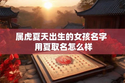 属虎夏天出生的女孩名字  用夏取名怎么样