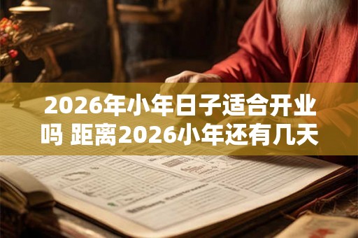 2026年小年日子适合开业吗 距离2026小年还有几天