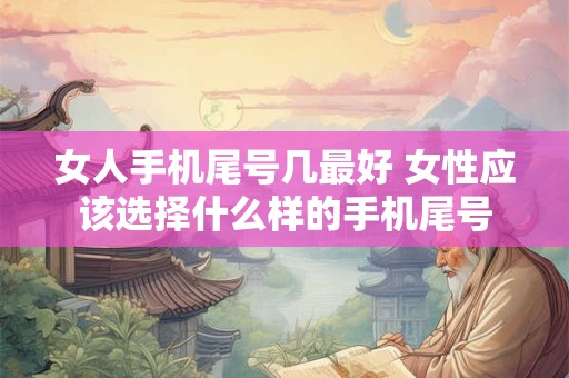 女人手机尾号几最好 女性应该选择什么样的手机尾号