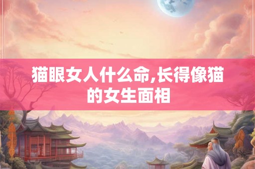 猫眼女人什么命,长得像猫的女生面相