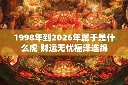 1998年到2026年属于是什么虎 财运无忧福泽连绵