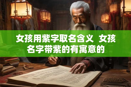 女孩用紫字取名含义  女孩名字带紫的有寓意的