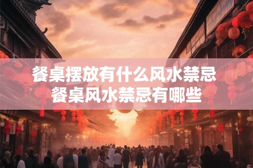 餐桌摆放有什么风水禁忌 餐桌风水禁忌有哪些