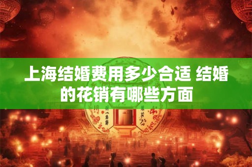 上海结婚费用多少合适 结婚的花销有哪些方面