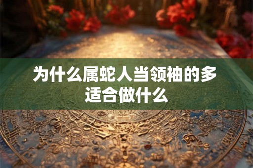 为什么属蛇人当领袖的多 适合做什么