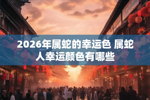 2026年属蛇的幸运色 属蛇人幸运颜色有哪些