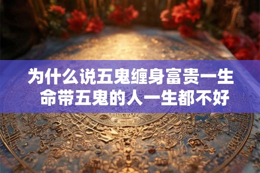 为什么说五鬼缠身富贵一生  命带五鬼的人一生都不好是吗