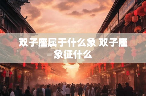 双子座属于什么象 双子座象征什么
