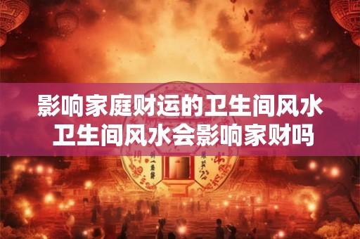 影响家庭财运的卫生间风水 卫生间风水会影响家财吗