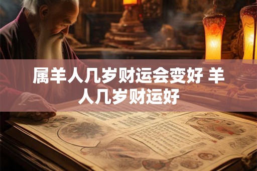属羊人几岁财运会变好 羊人几岁财运好