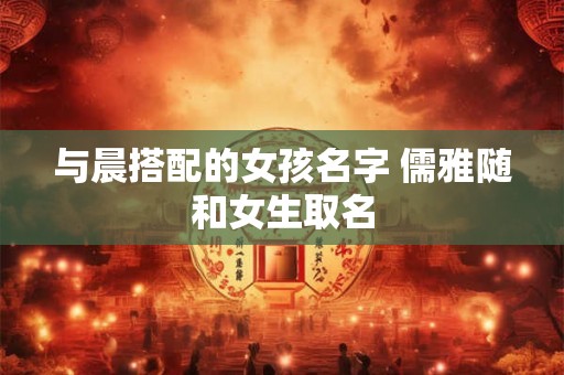 与晨搭配的女孩名字 儒雅随和女生取名