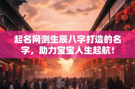 起名网测生辰八字打造的名字，助力宝宝人生起航！