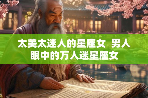 太美太迷人的星座女  男人眼中的万人迷星座女