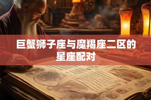 巨蟹狮子座与魔羯座二区的星座配对 巨蟹狮子座与魔羯座二区的星座配对