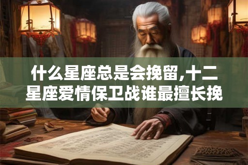 什么星座总是会挽留,十二星座爱情保卫战谁最擅长挽留？