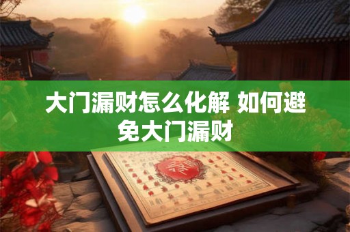 大门漏财怎么化解 如何避免大门漏财