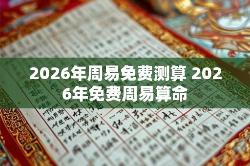 2026年周易免费测算 2026年免费周易算命