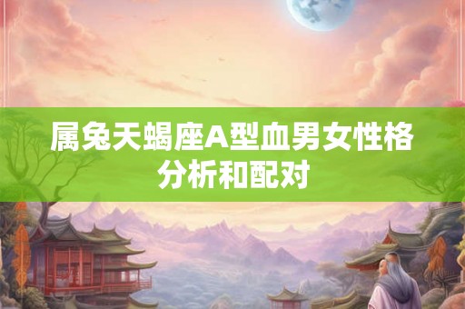 属兔天蝎座A型血男女性格分析和配对