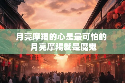 月亮摩羯的心是最可怕的  月亮摩羯就是魔鬼