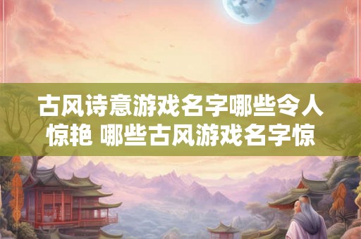 古风诗意游戏名字哪些令人惊艳 哪些古风游戏名字惊艳诗意 古风诗意游戏名字哪些令人惊艳 哪些古风游戏名字惊艳诗意