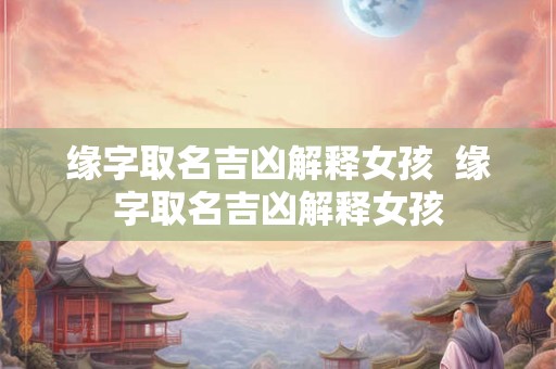 缘字取名吉凶解释女孩  缘字取名吉凶解释女孩