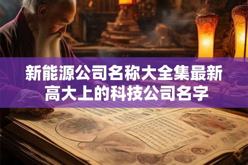 新能源公司名称大全集最新 高大上的科技公司名字