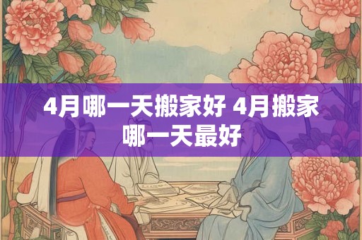4月哪一天搬家好 4月搬家哪一天最好
