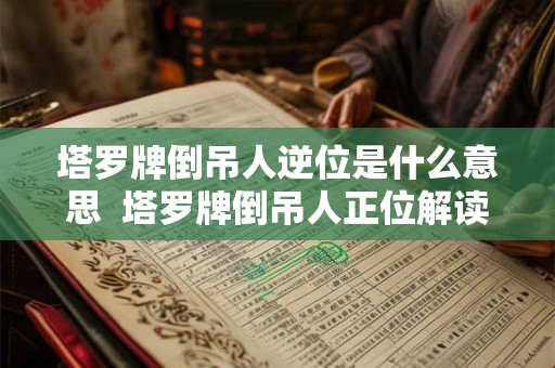 塔罗牌倒吊人逆位是什么意思 塔罗牌倒吊人正位解读 塔罗牌倒吊人逆位是什么意思 塔罗牌倒吊人正位解读
