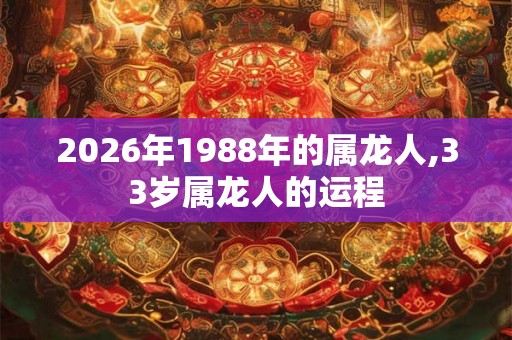 2026年1988年的属龙人,33岁属龙人的运程 2026年1988年的属龙人,33岁属龙人的运程