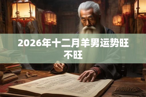 2026年十二月羊男运势旺不旺 2026年十二月羊男运势旺不旺