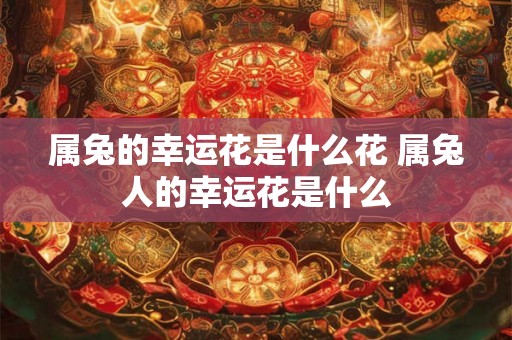 属兔的幸运花是什么花 属兔人的幸运花是什么