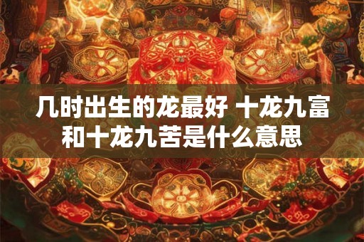 几时出生的龙最好 十龙九富和十龙九苦是什么意思 几时出生的龙最好 十龙九富和十龙九苦是什么意思