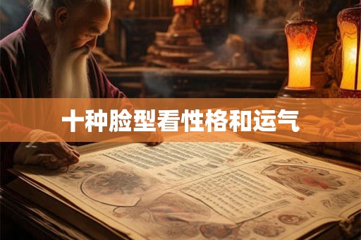 十种脸型看性格和运气 十种脸型看性格和运气