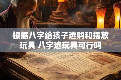根据八字给孩子选购和摆放玩具 八字选玩具可行吗