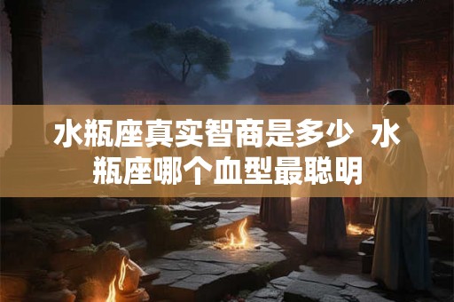 水瓶座真实智商是多少  水瓶座哪个血型最聪明