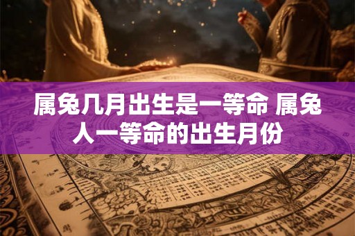 属兔几月出生是一等命 属兔人一等命的出生月份 属兔几月出生是一等命 属兔人一等命的出生月份