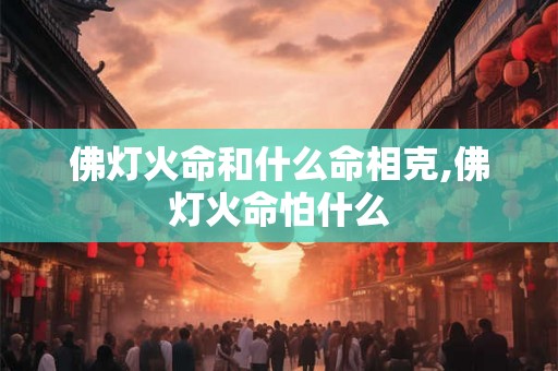 佛灯火命和什么命相克,佛灯火命怕什么