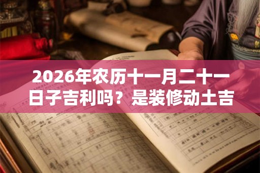 2026年农历十一月二十一日子吉利吗？是装修动土吉日吗？