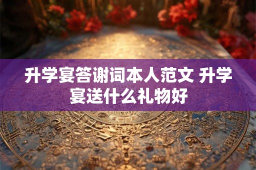 升学宴答谢词本人范文 升学宴送什么礼物好 升学宴答谢词本人范文 升学宴送什么礼物好