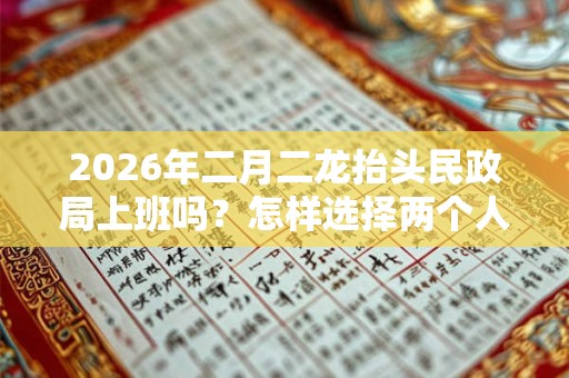 2026年二月二龙抬头民政局上班吗？怎样选择两个人领证的吉日