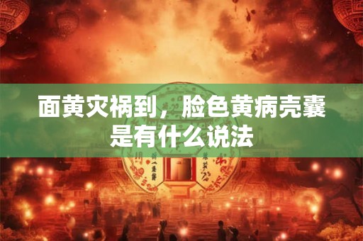 面黄灾祸到,脸色黄病壳囊是有什么说法 面黄灾祸到,脸色黄病壳囊是有什么说法