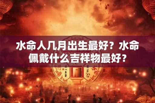 水命人几月出生最好？水命佩戴什么吉祥物最好？