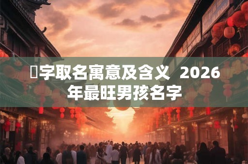 苼字取名寓意及含义  2026年最旺男孩名字