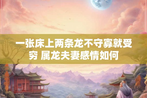 一张床上两条龙不守寡就受穷 属龙夫妻感情如何