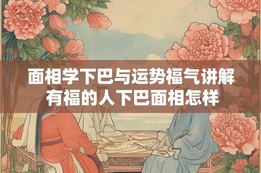 面相学下巴与运势福气讲解 有福的人下巴面相怎样 面相学下巴与运势福气讲解 有福的人下巴面相怎样