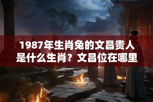1987年生肖兔的文昌贵人是什么生肖？文昌位在哪里？