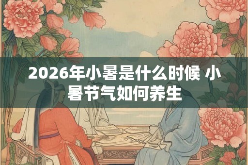 2026年小暑是什么时候 小暑节气如何养生