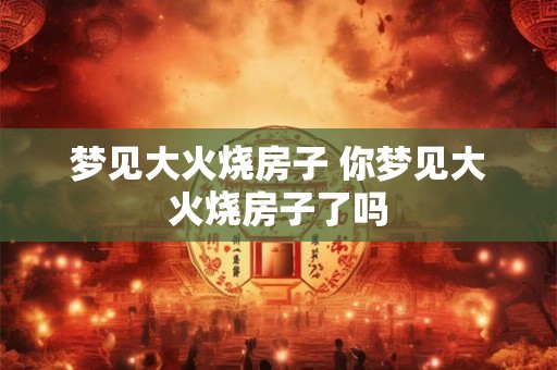 梦见大火烧房子 你梦见大火烧房子了吗